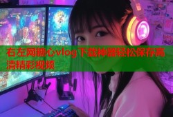 右左网糖心vlog下载神器轻松保存高清精彩视频
