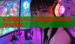 右左网糖心vlog下载神器轻松保存高清精彩视频