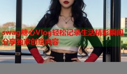 swag糖心Vlog轻松记录生活精彩瞬间分享独家创意内容