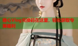 糖心Vlog兑换码在这里，轻松获取专属福利