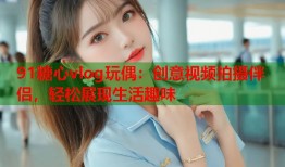 91糖心vlog玩偶：创意视频拍摄伴侣，轻松展现生活趣味