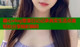 糖心vlog堕落日记记录真实生活点滴轻松分享精彩瞬间