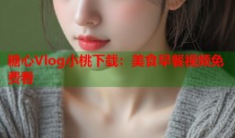 糖心Vlog小桃下载：美食早餐视频免费看
