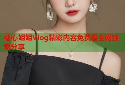 糖心姐姐Vlog精彩内容免费看全网独家分享