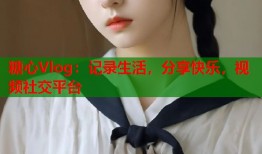 糖心Vlog：记录生活，分享快乐，视频社交平台