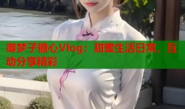 御梦子糖心Vlog：甜蜜生活日常，互动分享精彩