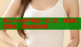 糖心vlog国产精品一区二区，精选视频推荐，随时随地观看