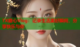 TX糖心Vlog：记录生活美好瞬间，分享快乐与你