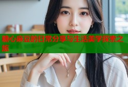 糖心麻豆的日常分享与生活美学探索之旅