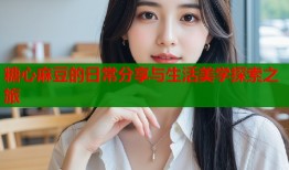 糖心麻豆的日常分享与生活美学探索之旅