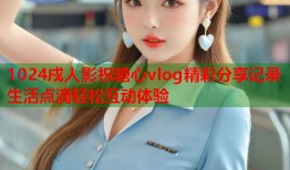 1024戍人影祝糖心vlog精彩分享记录生活点滴轻松互动体验