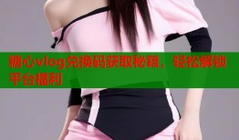 糖心vlog兑换码获取秘籍，轻松解锁平台福利