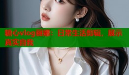 糖心vlog丽娜：日常生活剪辑，展示真实自我