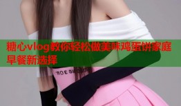 糖心vlog教你轻松做美味鸡蛋饼家庭早餐新选择