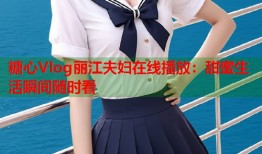 糖心Vlog丽江夫妇在线播放：甜蜜生活瞬间随时看