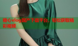 糖心vlog国产下载平台，轻松获取精彩视频
