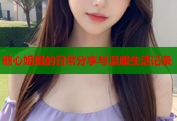 糖心姐姐的日常分享与温暖生活记录