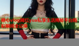 糖心vlog网红yua私享生活揭秘平台精彩瞬间全记录