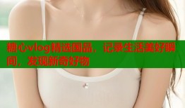 糖心vlog精选国品，记录生活美好瞬间，发现新奇好物