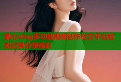 糖心vlog多功能视频创作社交平台轻松记录分享精彩