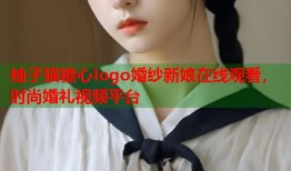 柚子猫糖心logo婚纱新娘在线观看，时尚婚礼视频平台