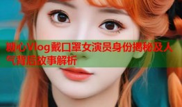 糖心Vlog戴口罩女演员身份揭秘及人气背后故事解析