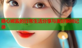 糖心妮酱的日常生活分享与美好瞬间记录