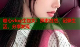 糖心vlog生物女：探索自然，记录生活，分享发现