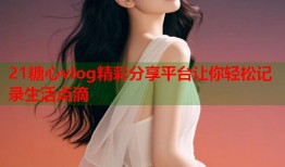 21糖心vlog精彩分享平台让你轻松记录生活点滴