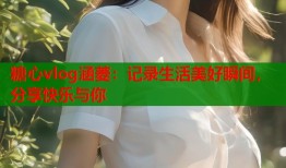 糖心vlog涵菱：记录生活美好瞬间，分享快乐与你