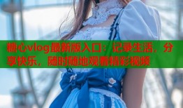 糖心vlog最新版入口：记录生活，分享快乐，随时随地观看精彩视频