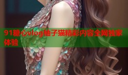 91糖心vlog柚子猫精彩内容全网独家体验
