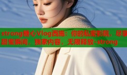 strong糖心Vlog西施：你的私密影院，尽享甜蜜瞬间，独家内容，无限释放-strong