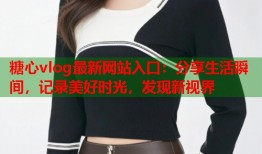 糖心vlog最新网站入口：分享生活瞬间，记录美好时光，发现新视界