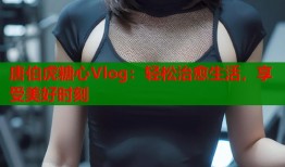 唐伯虎糖心Vlog：轻松治愈生活，享受美好时刻