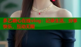 多乙糖心在线vlog：记录生活，分享快乐，互动无限