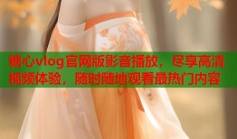 糖心vlog官网版影音播放，尽享高清视频体验，随时随地观看最热门内容
