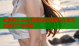 免费糖心vlog视频在线观看平台高清流畅无广告体验