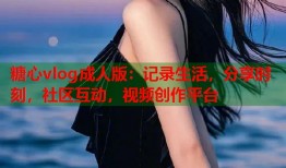糖心vlog成人版：记录生活，分享时刻，社区互动，视频创作平台