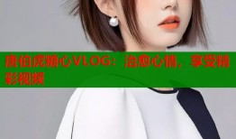 唐伯虎糖心VLOG：治愈心情，享受精彩视频