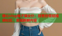 糖心vlog柚子猫女仆：探索创意短视频社区，发现新鲜内容