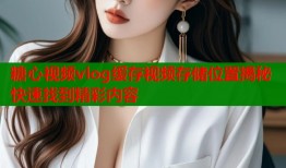 糖心视频vlog缓存视频存储位置揭秘快速找到精彩内容