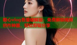糖心vlog吾爱破解版：免费解锁视频创作神器，轻松剪辑分享