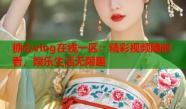 糖心vlog在线一区：精彩视频随时看，娱乐生活无限趣