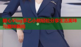 糖心Vlog多乙小桃轻松分享生活美味与趣味瞬间