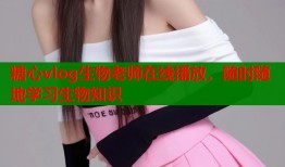 糖心vlog生物老师在线播放，随时随地学习生物知识