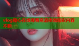 vlog糖心在线观看高清体验精彩内容不断