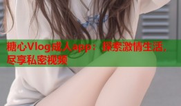 糖心Vlog成人app：探索激情生活，尽享私密视频
