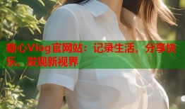 糖心Vlog官网站：记录生活，分享快乐，发现新视界