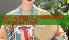糖心vlog改成什么了全新升级短视频创作与分享平台揭秘